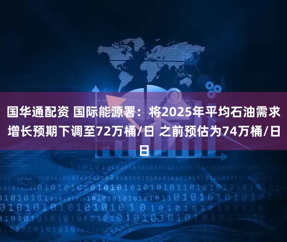 国华通配资 国际能源署：将2025年平均石油需求增长预期下调至72万桶/日 之前预估为74万桶/日