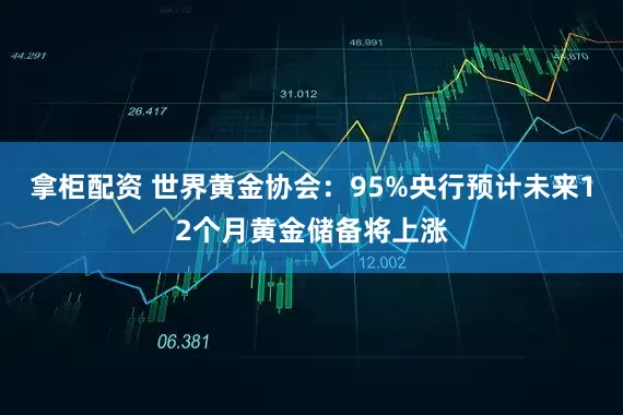拿柜配资 世界黄金协会：95%央行预计未来12个月黄金储备将上涨