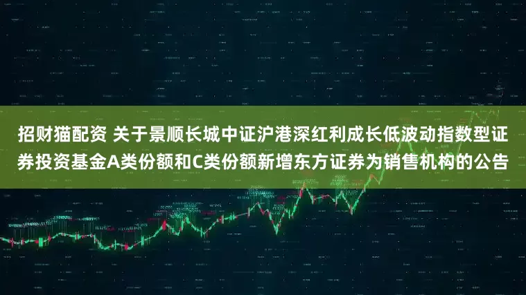 招财猫配资 关于景顺长城中证沪港深红利成长低波动指数型证券投资基金A类份额和C类份额新增东方证券为销售机构的公告
