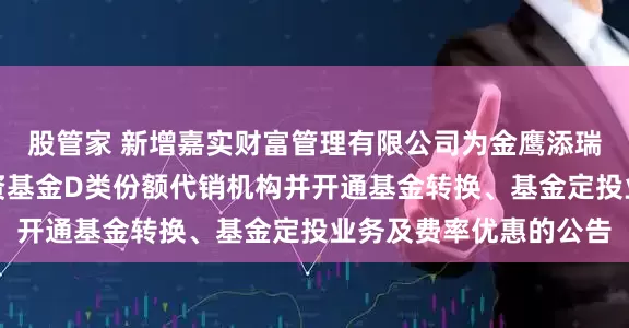 股管家 新增嘉实财富管理有限公司为金鹰添瑞中短债债券型证券投资基金D类份额代销机构并开通基金转换、基金定投业务及费率优惠的公告
