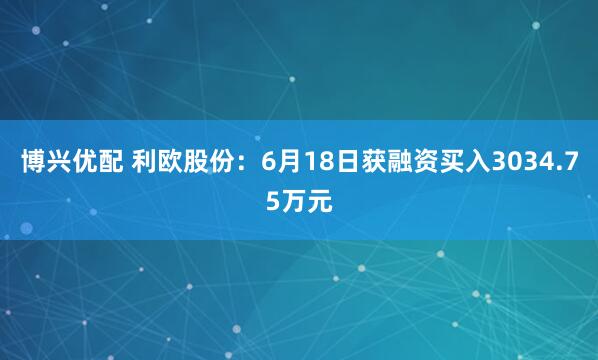 博兴优配 利欧股份：6月18日获融资买入3034.75万元
