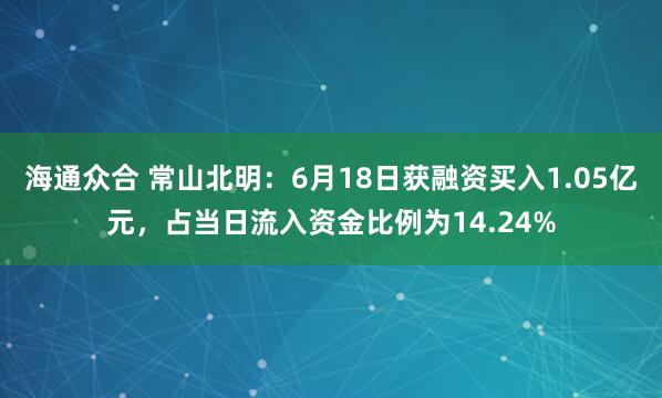 海通众合 常山北明：6月18日获融资买入1.05亿元，占当日流入资金比例为14.24%