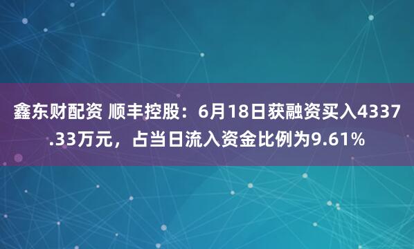 鑫东财配资 顺丰控股：6月18日获融资买入4337.33万元，占当日流入资金比例为9.61%