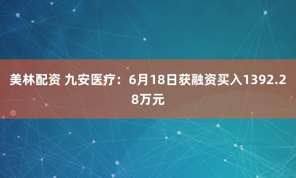 美林配资 九安医疗：6月18日获融资买入1392.28万元