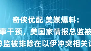 奇侠优配 美媒爆料：因反对军事干预，美国家情报总监被排除在以伊冲突相关讨论之外