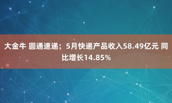大金牛 圆通速递：5月快递产品收入58.49亿元 同比增长14.85%
