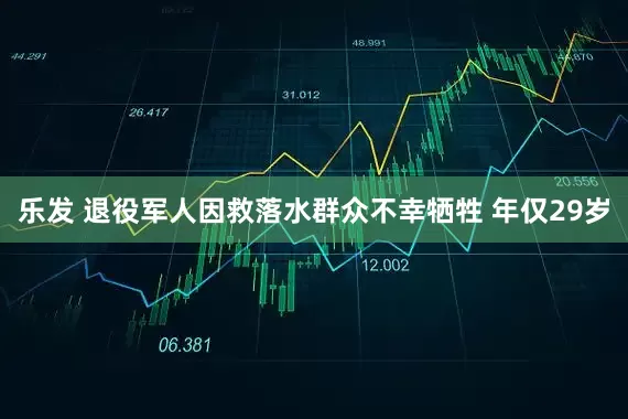 乐发 退役军人因救落水群众不幸牺牲 年仅29岁