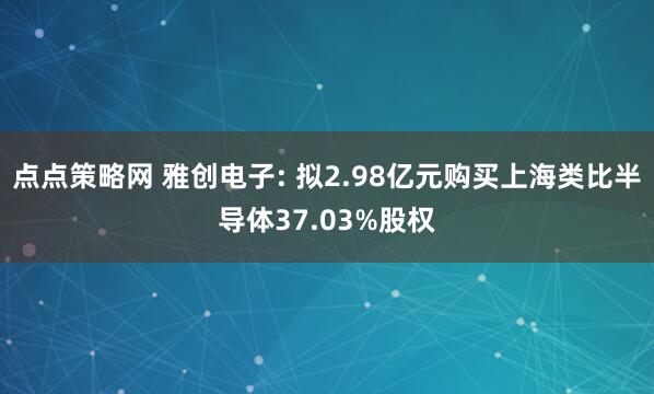 点点策略网 雅创电子: 拟2.98亿元购买上海类比半导体37.03%股权