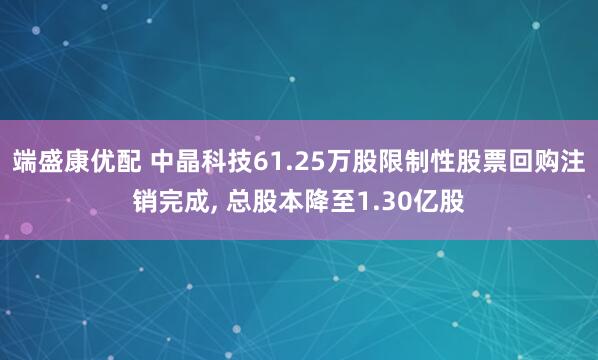 端盛康优配 中晶科技61.25万股限制性股票回购注销完成, 总股本降至1.30亿股