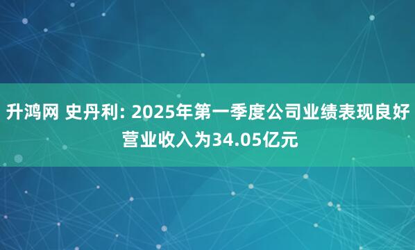 升鸿网 史丹利: 2025年第一季度公司业绩表现良好 营业收入为34.05亿元