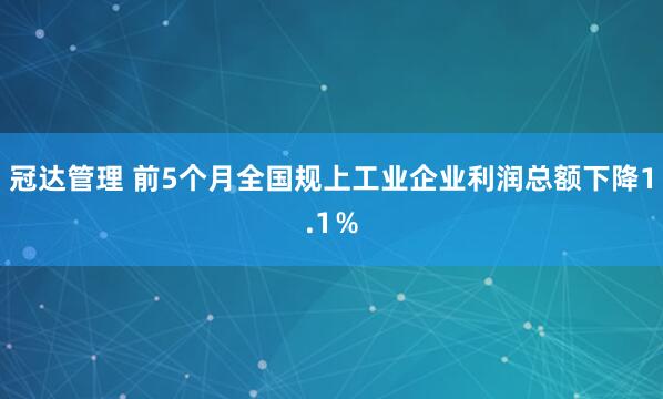冠达管理 前5个月全国规上工业企业利润总额下降1.1％