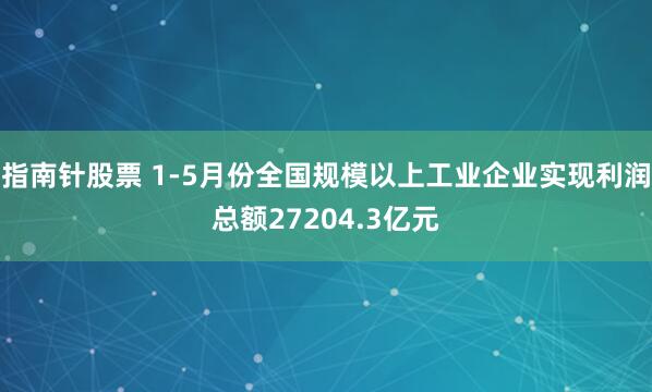 指南针股票 1-5月份全国规模以上工业企业实现利润总额27204.3亿元