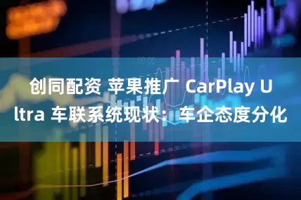 创同配资 苹果推广 CarPlay Ultra 车联系统现状：车企态度分化