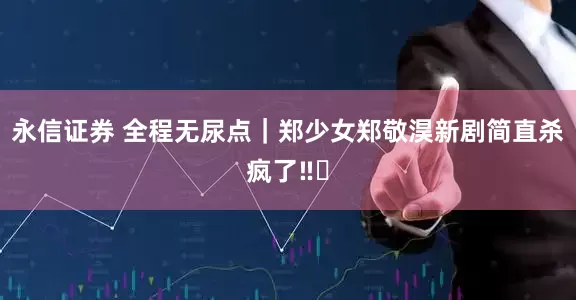 永信证券 全程无尿点｜郑少女郑敬淏新剧简直杀疯了‼️