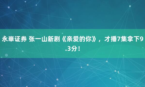 永崋证券 张一山新剧《亲爱的你》，才播7集拿下9.3分！