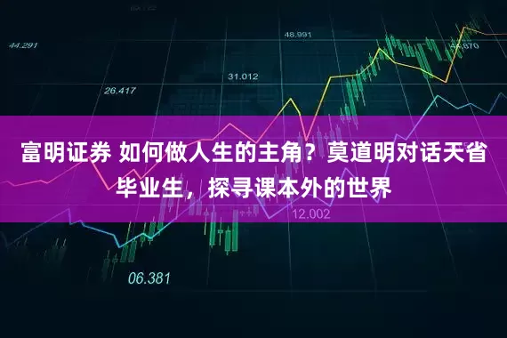 富明证券 如何做人生的主角？莫道明对话天省毕业生，探寻课本外的世界