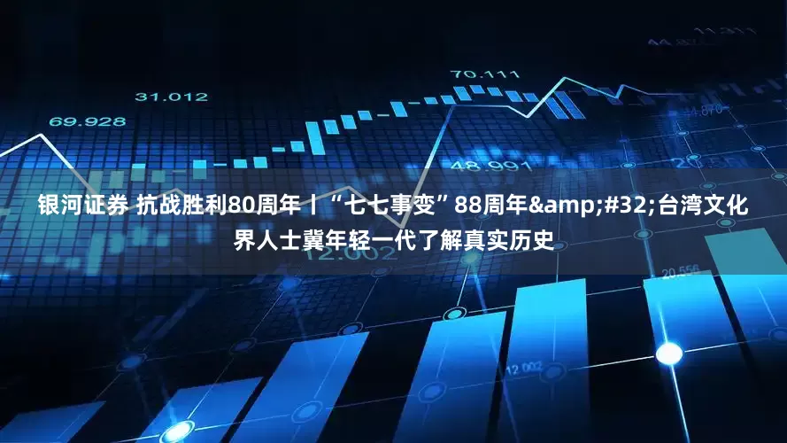 银河证券 抗战胜利80周年丨“七七事变”88周年&#32;台湾文化界人士冀年轻一代了解真实历史