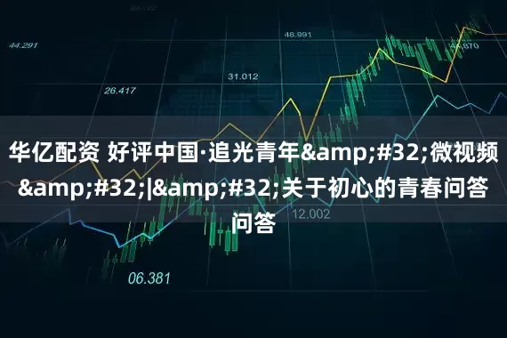 华亿配资 好评中国·追光青年&#32;微视频&#32;|&#32;关于初心的青春问答