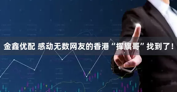 金鑫优配 感动无数网友的香港“挥旗哥”找到了！