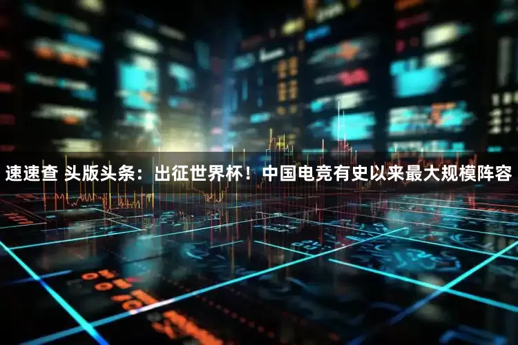 速速查 头版头条：出征世界杯！中国电竞有史以来最大规模阵容