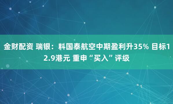 金财配资 瑞银：料国泰航空中期盈利升35% 目标12.9港元 重申“买入”评级