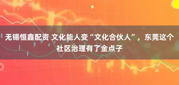 无锡恒鑫配资 文化能人变“文化合伙人”，东莞这个社区治理有了金点子