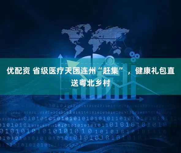优配资 省级医疗天团连州“赶集” ，健康礼包直送粤北乡村