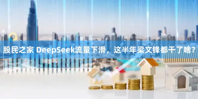 股民之家 DeepSeek流量下滑，这半年梁文锋都干了啥？