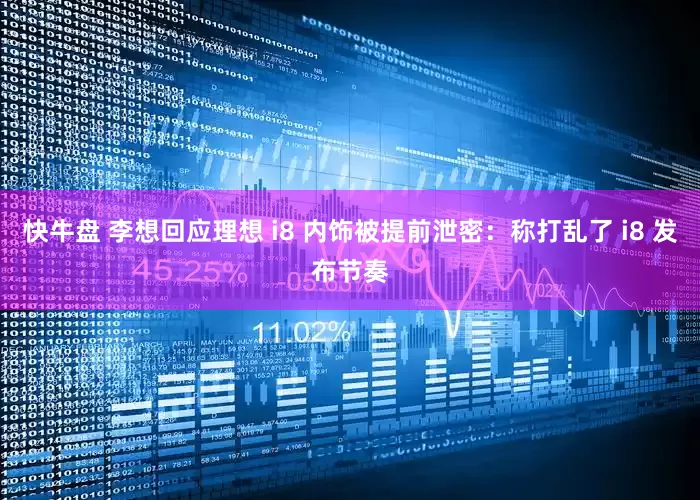快牛盘 李想回应理想 i8 内饰被提前泄密：称打乱了 i8 发布节奏
