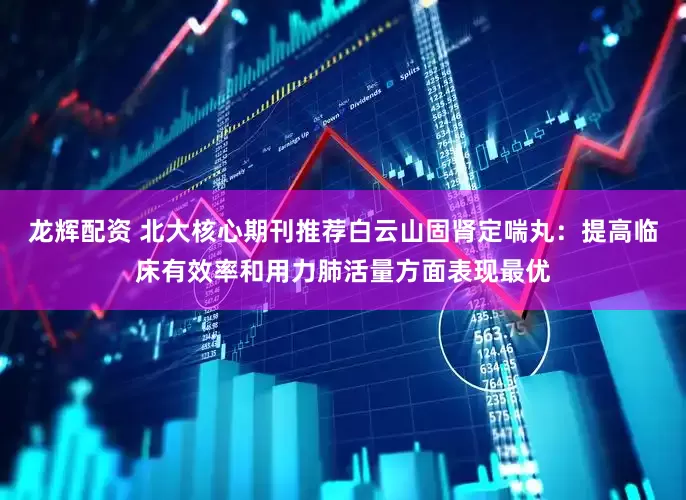 龙辉配资 北大核心期刊推荐白云山固肾定喘丸：提高临床有效率和用力肺活量方面表现最优