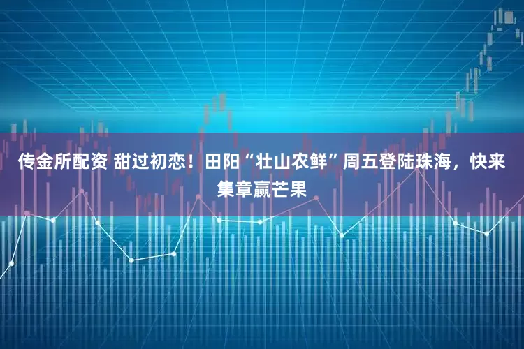 传金所配资 甜过初恋！田阳“壮山农鲜”周五登陆珠海，快来集章赢芒果