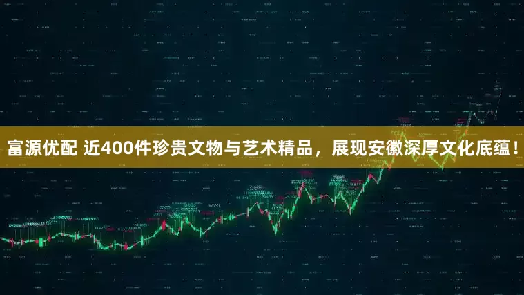 富源优配 近400件珍贵文物与艺术精品，展现安徽深厚文化底蕴！