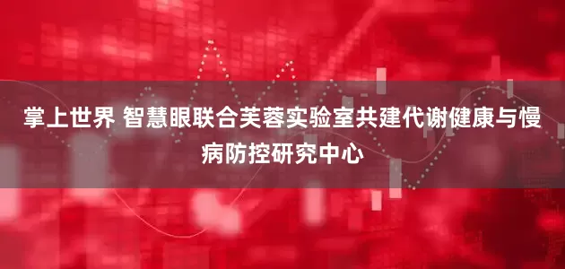 掌上世界 智慧眼联合芙蓉实验室共建代谢健康与慢病防控研究中心