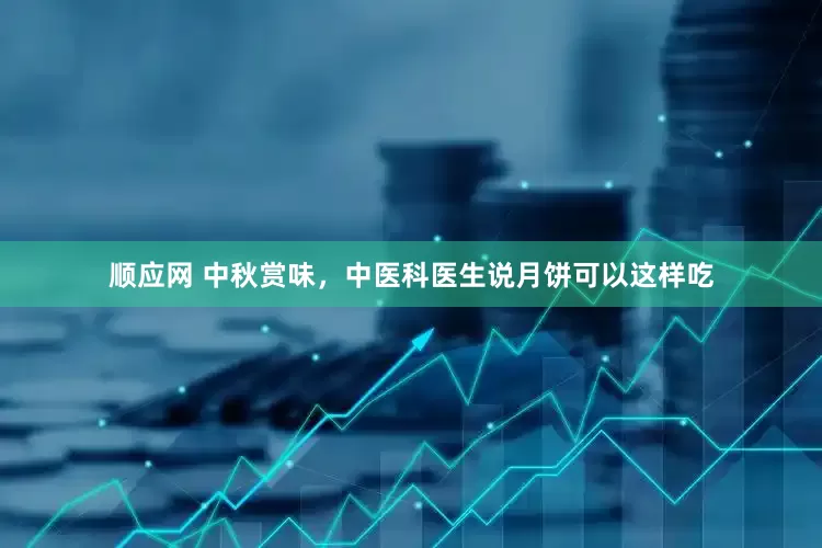顺应网 中秋赏味，中医科医生说月饼可以这样吃