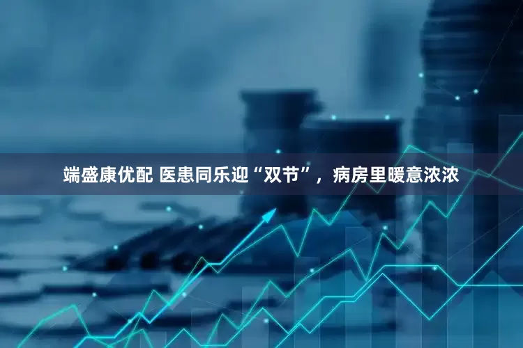 端盛康优配 医患同乐迎“双节”，病房里暖意浓浓