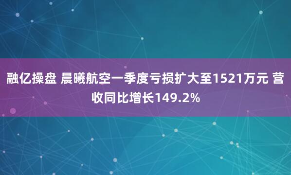 融亿操盘 晨曦航空一季度亏损扩大至1521万元 营收同比增长149.2%