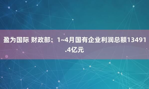 盈为国际 财政部：1~4月国有企业利润总额13491.4亿元