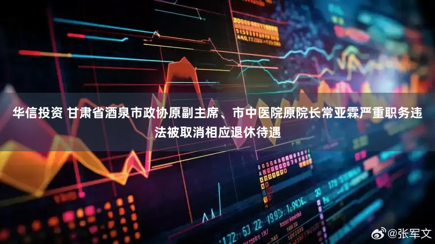华信投资 甘肃省酒泉市政协原副主席、市中医院原院长常亚霖严重职务违法被取消相应退休待遇