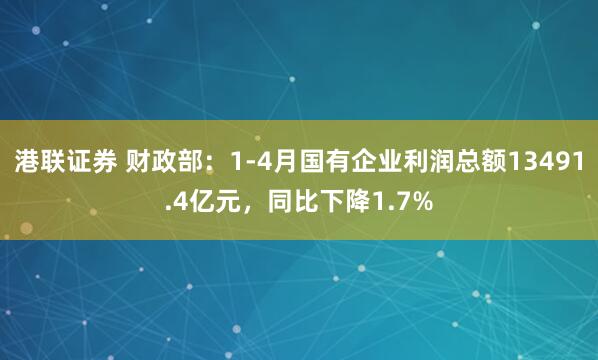 港联证券 财政部：1-4月国有企业利润总额13491.4亿元，同比下降1.7%