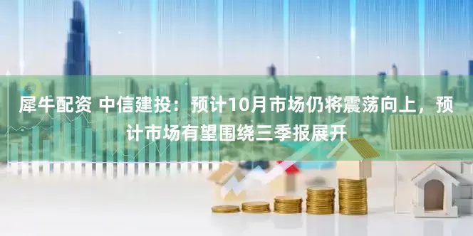 犀牛配资 中信建投：预计10月市场仍将震荡向上，预计市场有望围绕三季报展开