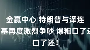 金赢中心 特朗普与泽连斯基再度激烈争吵 爆粗口了还！