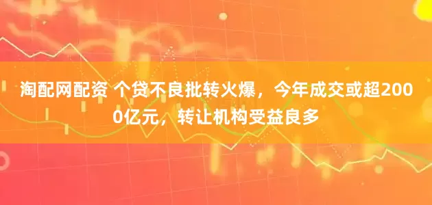淘配网配资 个贷不良批转火爆，今年成交或超2000亿元，转让机构受益良多