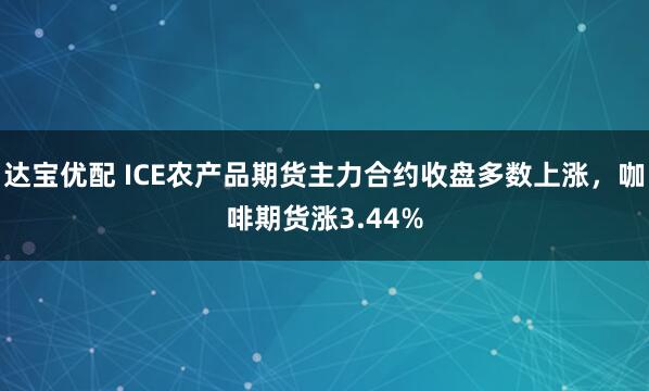 达宝优配 ICE农产品期货主力合约收盘多数上涨，咖啡期货涨3.44%