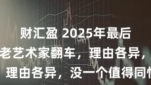 财汇盈 2025年最后一天，四位老艺术家翻车，理由各异，没一个值得同情