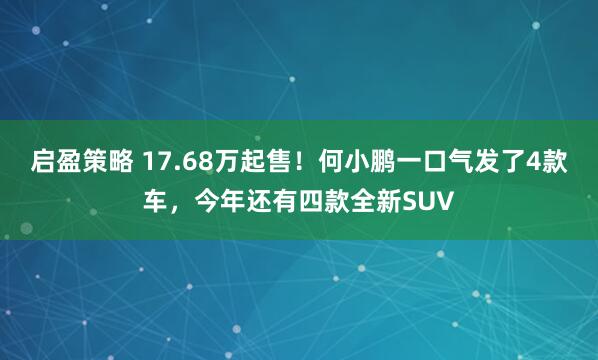 启盈策略 17.68万起售！何小鹏一口气发了4款车，今年还有四款全新SUV
