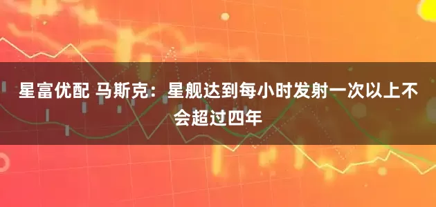 星富优配 马斯克：星舰达到每小时发射一次以上不会超过四年