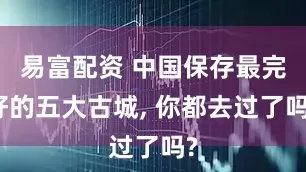 易富配资 中国保存最完好的五大古城, 你都去过了吗?