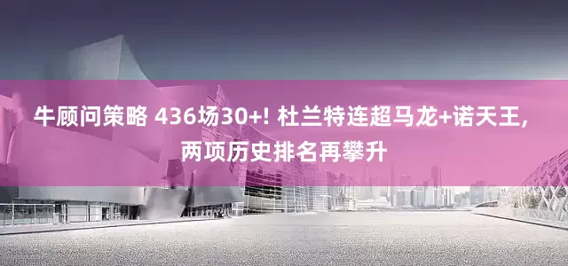 牛顾问策略 436场30+! 杜兰特连超马龙+诺天王, 两项历史排名再攀升
