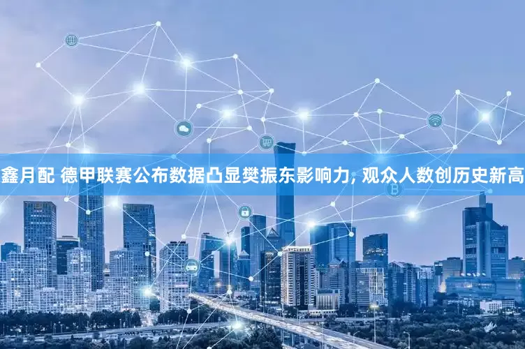 鑫月配 德甲联赛公布数据凸显樊振东影响力, 观众人数创历史新高