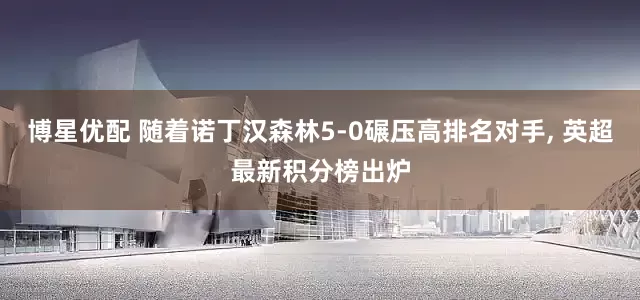 博星优配 随着诺丁汉森林5-0碾压高排名对手, 英超最新积分榜出炉